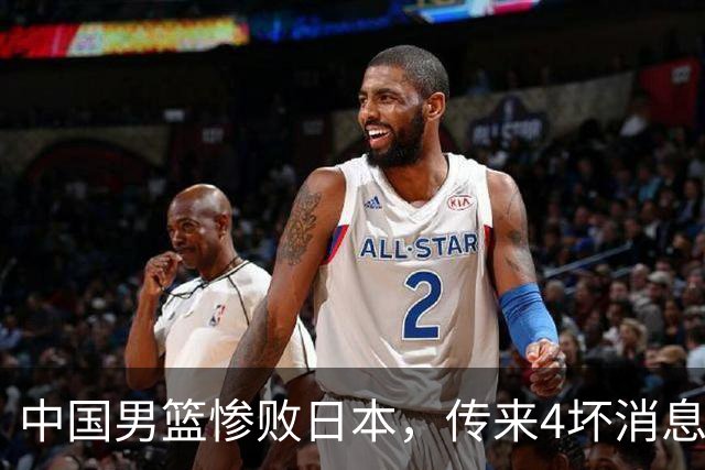 中国男篮惨败日本，传来4坏消息1好消息，防守崩盘 郭士强或下课